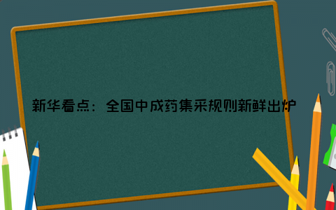 新华看点：全国中成药集采规则新鲜出炉 不完全以低价者得