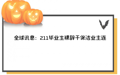 全球讯息：211毕业生裸辞干保洁业主连发三问 保洁是做什么的