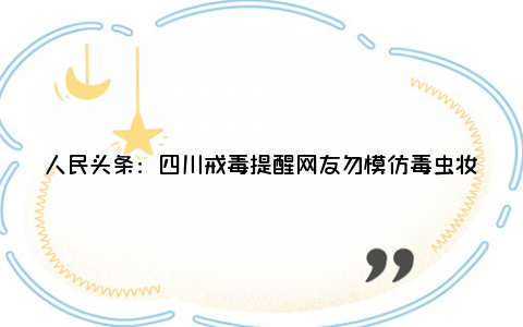 人民头条：四川戒毒提醒网友勿模仿毒虫妆 永远不要对“吸毒”抱有任何好