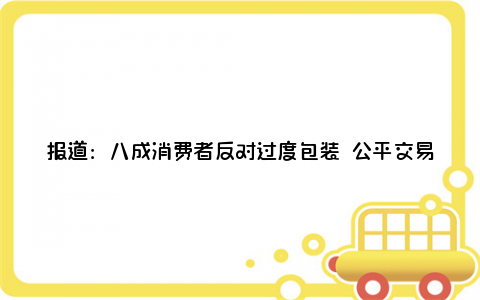 报道：八成消费者反对过度包装 公平交易权等成关注热点