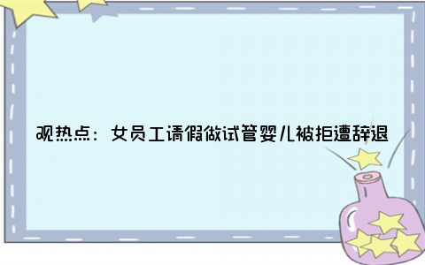 观热点：女员工请假做试管婴儿被拒遭辞退 试管婴儿有年龄限制吗