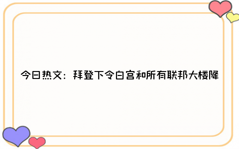 今日热文：拜登下令白宫和所有联邦大楼降半旗 向校园枪击案遇难者致哀