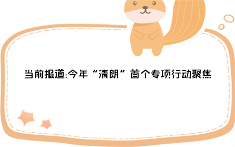 当前报道:今年“清朗”首个专项行动聚焦自媒体乱象 将建立常态化管理机制