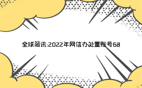 全球简讯:2022年网信办处置账号680余万个 有力维护网民合法权益