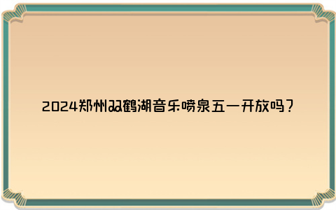 2024郑州双鹤湖音乐喷泉五一开放吗？