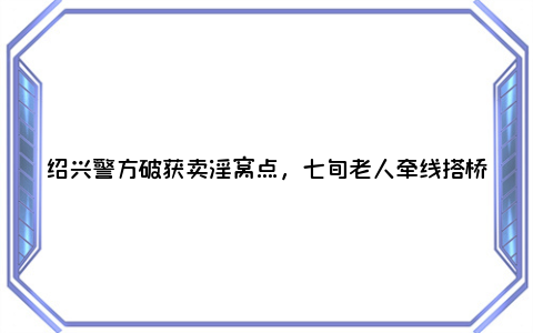 绍兴警方破获卖淫窝点，七旬老人牵线搭桥，每次获利十元