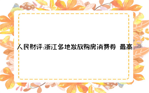 人民财评:浙江多地发放购房消费券 最高的抵了33万首付款