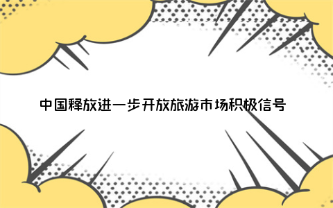 中国释放进一步开放旅游市场积极信号 ​13个城市的邮轮口岸可免签整团入境