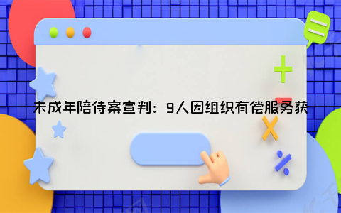 未成年陪侍案宣判：9人因组织有偿服务获刑！