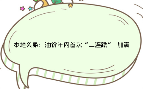 本地头条：油价年内首次“二连跌” 加满一箱92号汽油将省9元