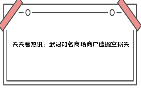 天天看热讯：武汉知名商场商户遭搬空损失千万 商场运营方5年42次被强制执行