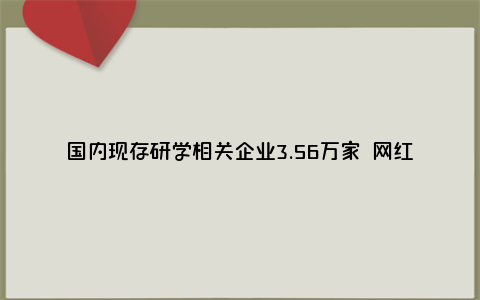 国内现存研学相关企业3.56万家 网红张雪峰进军研学游市场