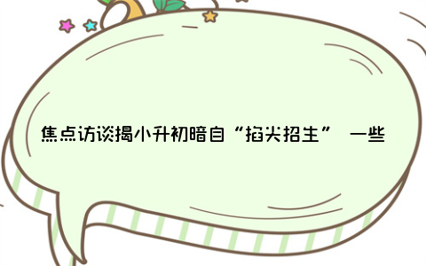 焦点访谈揭小升初暗自“掐尖招生” 一些学校和教育机构悄悄进行选拔考试