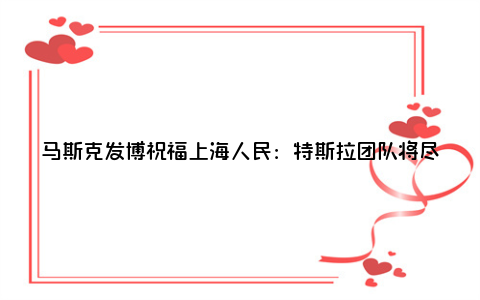 马斯克发博祝福上海人民：特斯拉团队将尽最大努力提供帮助