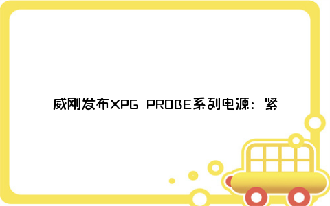 威刚发布XPG PROBE系列电源：紧凑设计、80 PLUS铜牌认证