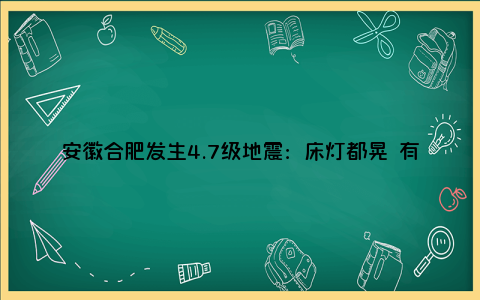 安徽合肥发生4.7级地震：床灯都晃 有网友从25层跑下楼