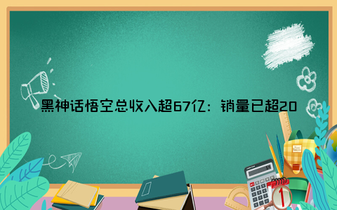 黑神话悟空总收入超67亿：销量已超2000万份