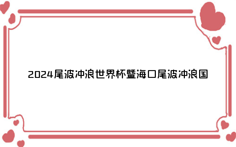 2024尾波冲浪世界杯暨海口尾波冲浪国际公开赛（时间+地点）