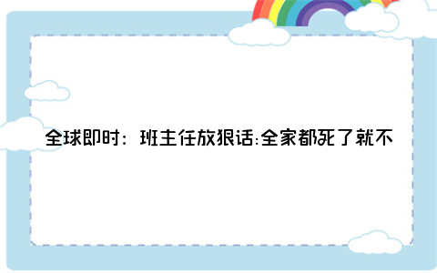 全球即时：班主任放狠话:全家都死了就不用签字