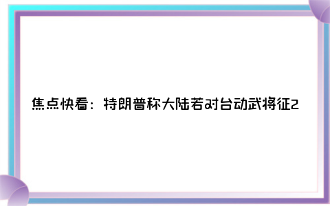 焦点快看：特朗普称大陆若对台动武将征200%关税目前检查情况如何？