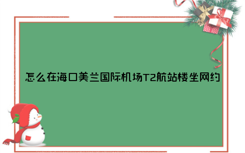 怎么在海口美兰国际机场T2航站楼坐网约车（地点+指南）