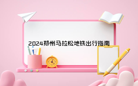 2024郑州马拉松地铁出行指南