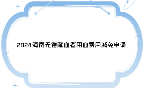 2024海南无偿献血者用血费用减免申请指南（省外+省内）