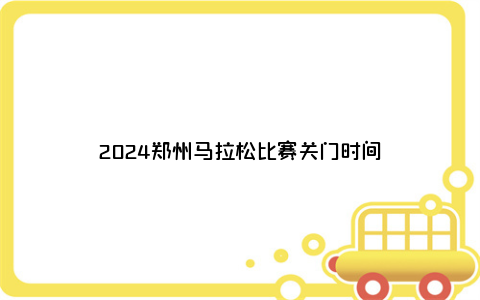 2024郑州马拉松比赛关门时间