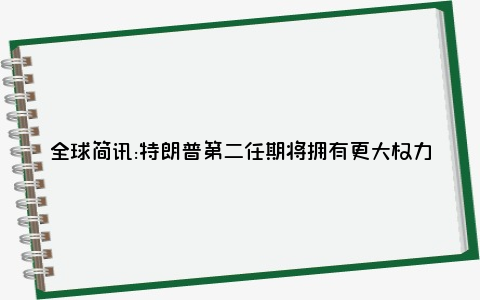 全球简讯:特朗普第二任期将拥有更大权力这是为什么？