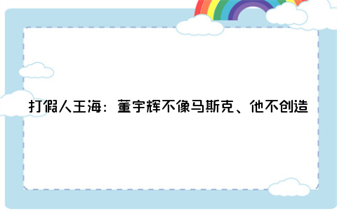 打假人王海：董宇辉不像马斯克、他不创造价值