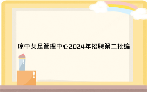 琼中女足管理中心2024年招聘第二批编外人员（岗位+报名+条件）