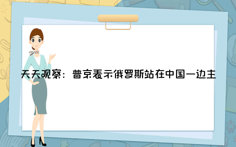 天天观察：普京表示俄罗斯站在中国一边主要是什么原因