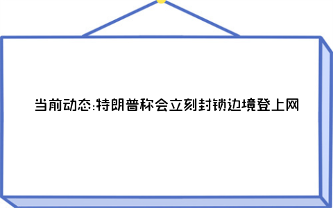 当前动态:特朗普称会立刻封锁边境登上网络热搜了, 到底是怎么回事?