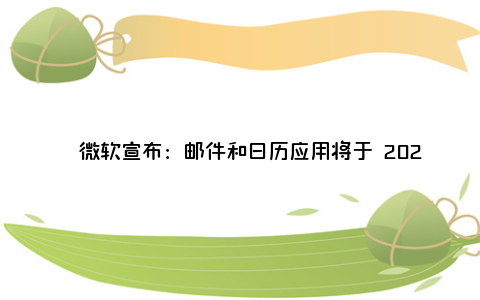 ​微软宣布：邮件和日历应用将于 2024 年年底停止服务，转向新版 Outlook